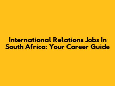International Relations Jobs In South Africa: Your Career Guide