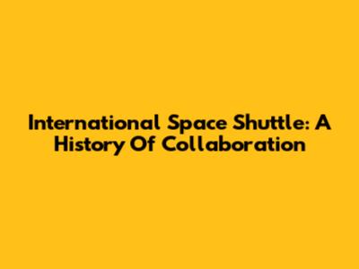 International Space Shuttle: A History Of Collaboration