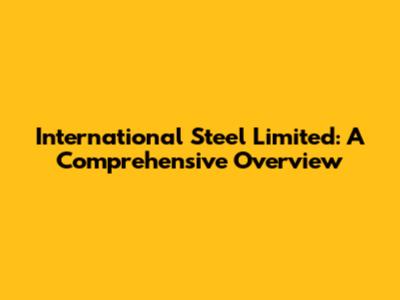 International Steel Limited: A Comprehensive Overview