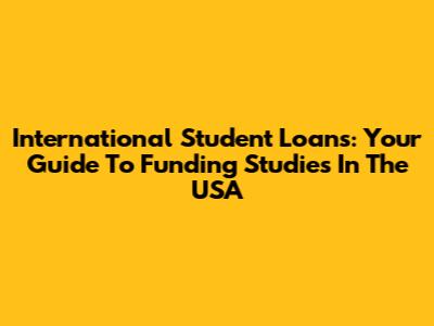 International Student Loans: Your Guide To Funding Studies In The USA