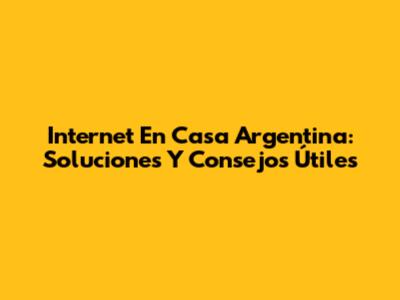 Internet En Casa Argentina: Soluciones Y Consejos Útiles