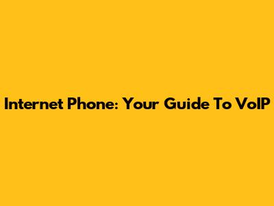 Internet Phone: Your Guide To VoIP