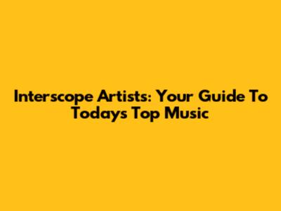 Interscope Artists: Your Guide To Today's Top Music