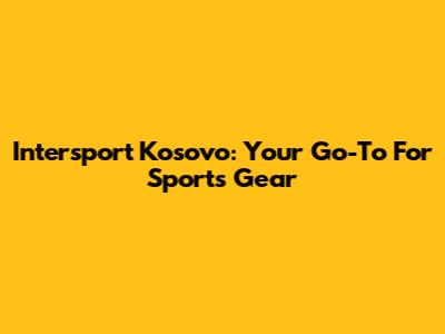Intersport Kosovo: Your Go-To For Sports Gear