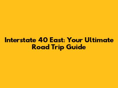 Interstate 40 East: Your Ultimate Road Trip Guide