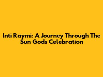 Inti Raymi: A Journey Through The Sun God's Celebration