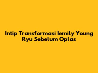 Intip Transformasi Iemily Young Ryu Sebelum Oplas