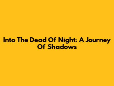 Into The Dead Of Night: A Journey Of Shadows