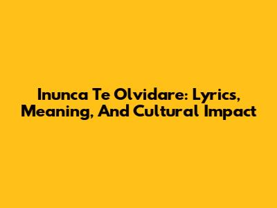 Inunca Te Olvidare: Lyrics, Meaning, And Cultural Impact