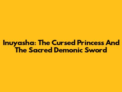 Inuyasha: The Cursed Princess And The Sacred Demonic Sword