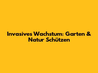 Invasives Wachstum: Garten & Natur Schützen