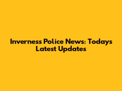 Inverness Police News: Today's Latest Updates