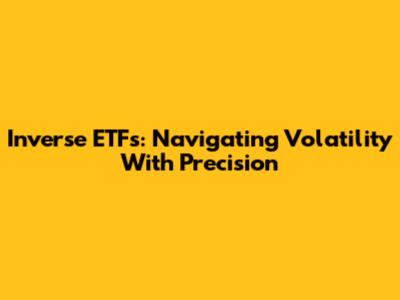 Inverse ETFs: Navigating Volatility With Precision