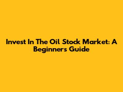 Invest In The Oil Stock Market: A Beginner's Guide