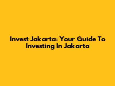 Invest Jakarta: Your Guide To Investing In Jakarta