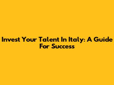 Invest Your Talent In Italy: A Guide For Success
