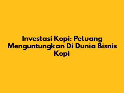 Investasi Kopi: Peluang Menguntungkan Di Dunia Bisnis Kopi