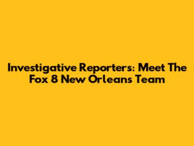 Investigative Reporters: Meet The Fox 8 New Orleans Team