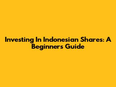 Investing In Indonesian Shares: A Beginner's Guide