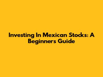 Investing In Mexican Stocks: A Beginner's Guide