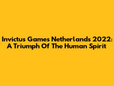 Invictus Games Netherlands 2022: A Triumph Of The Human Spirit