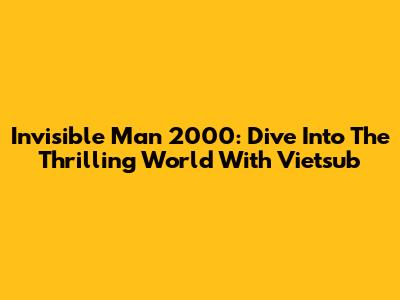 Invisible Man 2000: Dive Into The Thrilling World With Vietsub