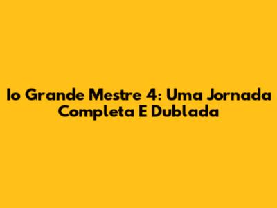 Io Grande Mestre 4: Uma Jornada Completa E Dublada