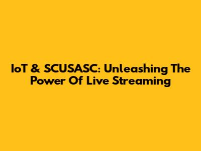 IoT & SCUSASC: Unleashing The Power Of Live Streaming