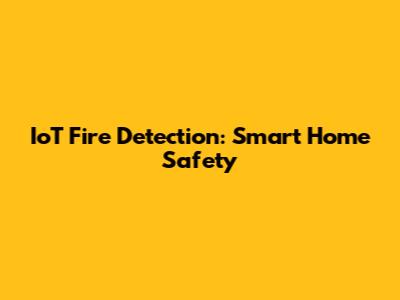IoT Fire Detection: Smart Home Safety