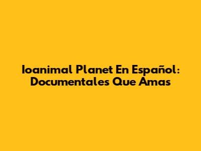 Ioanimal Planet En Español: Documentales Que Amas