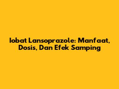 Iobat Lansoprazole: Manfaat, Dosis, Dan Efek Samping