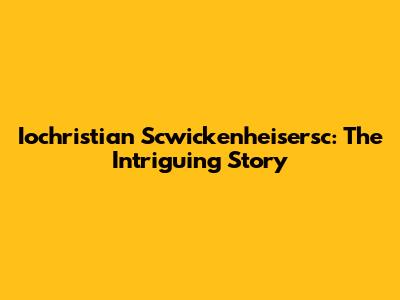 Iochristian Scwickenheisersc: The Intriguing Story