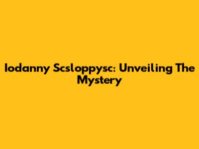 Iodanny Scsloppysc: Unveiling The Mystery