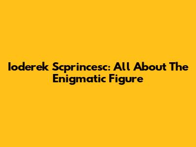 Ioderek Scprincesc: All About The Enigmatic Figure