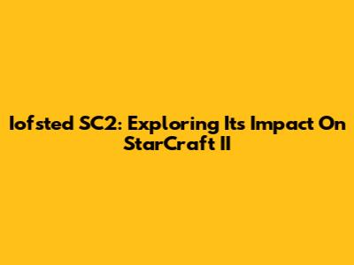Iofsted SC2: Exploring Its Impact On StarCraft II
