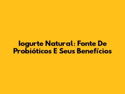 Iogurte Natural: Fonte De Probióticos E Seus Benefícios