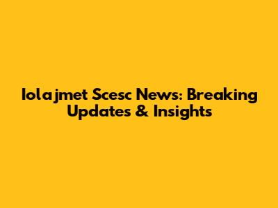 Iolajmet Scesc News: Breaking Updates & Insights