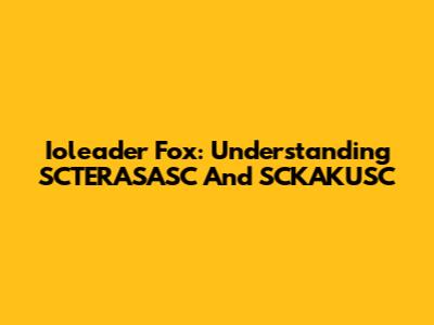 Ioleader Fox: Understanding SCTERASASC And SCKAKUSC