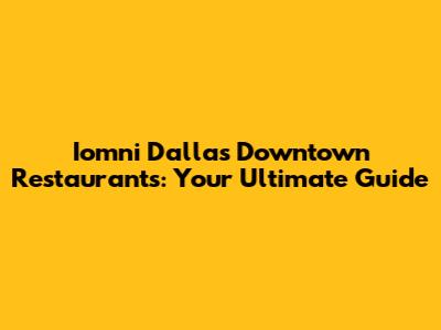 Iomni Dallas Downtown Restaurants: Your Ultimate Guide