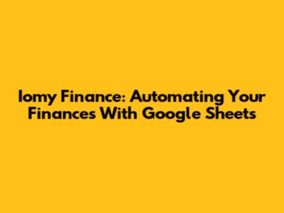 Iomy Finance: Automating Your Finances With Google Sheets