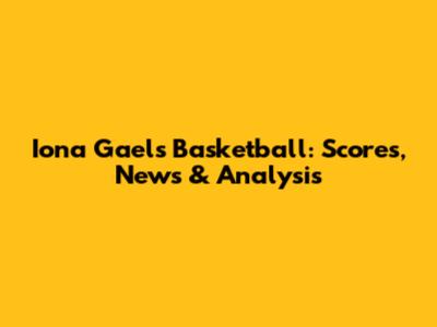 Iona Gaels Basketball: Scores, News & Analysis