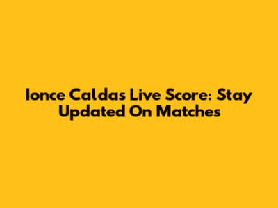 Ionce Caldas Live Score: Stay Updated On Matches