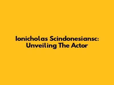 Ionicholas Scindonesiansc: Unveiling The Actor