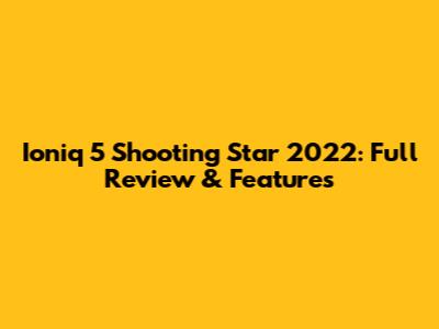 Ioniq 5 Shooting Star 2022: Full Review & Features