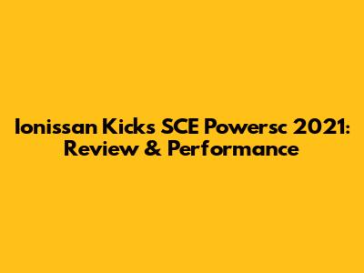 Ionissan Kicks SCE Powersc 2021: Review & Performance
