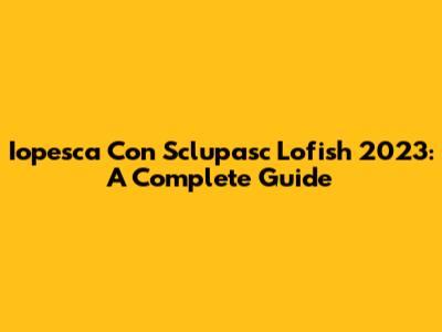 Iopesca Con Sclupasc Lofish 2023: A Complete Guide