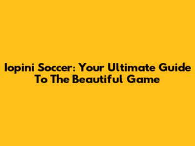 Iopini Soccer: Your Ultimate Guide To The Beautiful Game