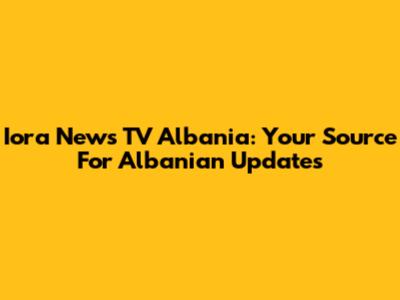 Iora News TV Albania: Your Source For Albanian Updates