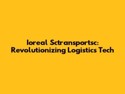 Ioreal Sctransportsc: Revolutionizing Logistics Tech