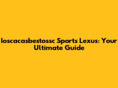 Ioscacasbestossc Sports Lexus: Your Ultimate Guide